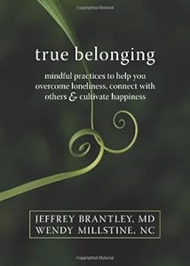 True Belonging: Mindful Practices to Help You Overcome Loneliness, Connect with Others, and Cultivate Happiness by Jeffrey Brantley MD  DFAPA  ,