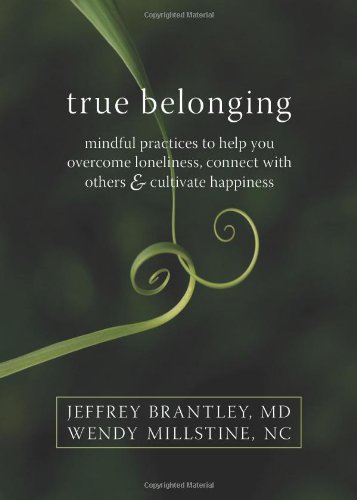 True Belonging: Mindful Practices to Help You Overcome Loneliness, Connect with Others, and Cultivate Happiness by Jeffrey Brantley MD  DFAPA  ,