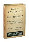 From the Wagner Act to Taft-Hartley: A Study of National Labor Policy and Labor Relations