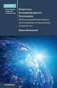 Essential Interoperability Standards: Interfacing Intellectual Property and Competition in International Economic Law (Cambridge International Trade and Economic Law) by Simon Brinsmead