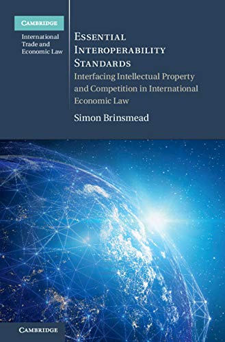 Essential Interoperability Standards: Interfacing Intellectual Property and Competition in International Economic Law (Cambridge International Trade and Economic Law) by Simon Brinsmead