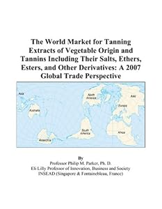The World Market for Tanning Extracts of Vegetable Origin and Tannins Including Their Salts, Ethers, Esters, and Other Derivatives: A 2007 Global Trade Perspective by Philip M. Parker