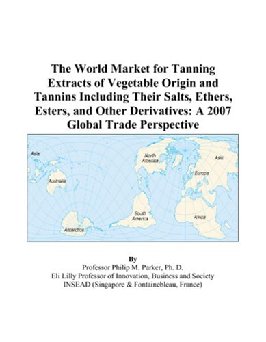 The World Market for Tanning Extracts of Vegetable Origin and Tannins Including Their Salts, Ethers, Esters, and Other Derivatives: A 2007 Global Trade Perspective by Philip M. Parker