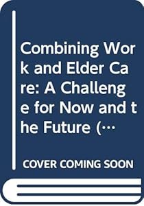 Combining Work and Elder Care: A Challenge for Now and the Future by Irene Hoskins
