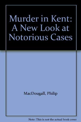 Murder in Kent: A New Look at Notorious Cases by Philip MacDougall