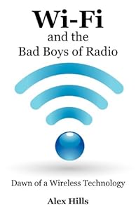 Wi-Fi and the Bad Boys of Radio: Dawn of a Wireless Technology by by Alex Hills
