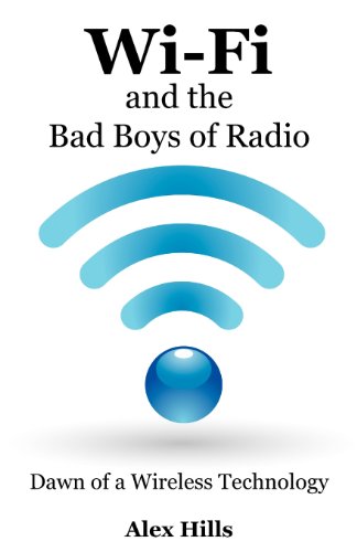 Wi-Fi and the Bad Boys of Radio: Dawn of a Wireless Technology by by Alex Hills