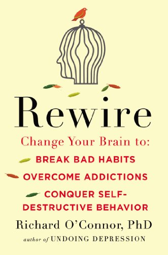 Rewire: Change Your Brain to Break Bad Habits, Overcome Addictions, Conquer Self-Destruc tive Behavior by Richard O'Connor