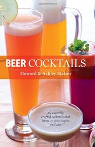 Beer Cocktails: 50 Superbly Crafted Cocktails that Liven Up Your Lagers and Ales by Howard Stelzer