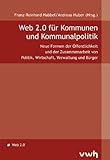 Web 2.0 für Kommunen und Kommunalpolitik: Neue Formen der Zusammenarbeit von Politik, Wirtschaft, Verwaltung und Bürger