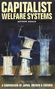 Capitalist Welfare Systems: A Comparison of Japan, Britain and Sweden by Arthur Gould