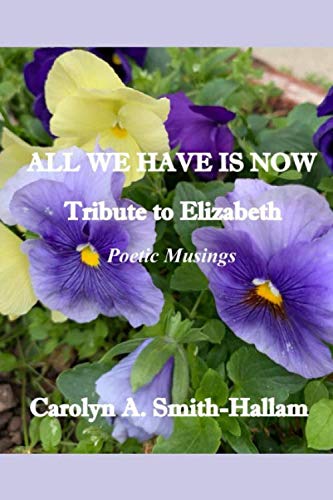 All We Have Is Now: Tribute To Elizabeth...Poetic Musings by Carolyn Hallam-Smith