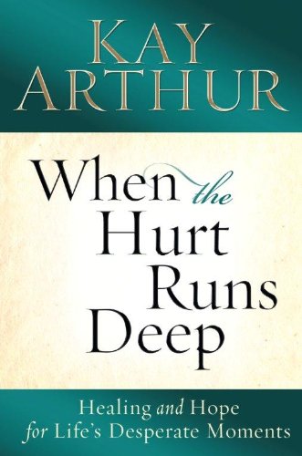 When the Hurt Runs Deep: Healing and Hope for Life's Desperate Moments by Kay Arthur