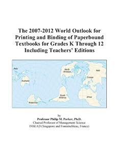 The 2007-2012 World Outlook for Printing and Binding of Paperbound Textbooks for Grades K Through 12 Including Teachers’ Editions by Philip M. Parker