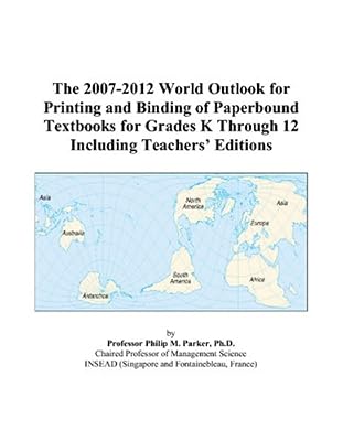 The 2007-2012 World Outlook for Printing and Binding of Paperbound Textbooks for Grades K Through 12 Including Teachers’ Editions
