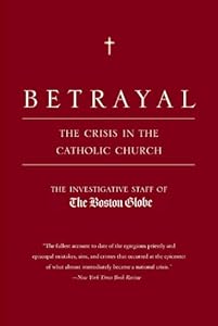 Betrayal: The Crisis in the Catholic Church by by The Investigative Staff of the Boston Globe
