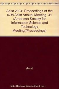 Asist 2004: Proceedings of the 67th Asist Annual Meeting (41) (AMERICAN SOCIETY FOR INFORMATION SCIENCE AND TECHNOLOGY MEETING//PROCEEDINGS) by ASIST