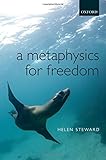 Helen Steward, "A Metaphysics for Freedom" (Oxford UP, 2012)