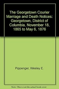 The Georgetown Courier Marriage and Death Notices: Georgetown, District of Columbia, November 18, 1865 to May 6, 1876