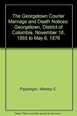 The Georgetown Courier Marriage and Death Notices: Georgetown, District of Columbia, November 18, 1865 to May 6, 1876