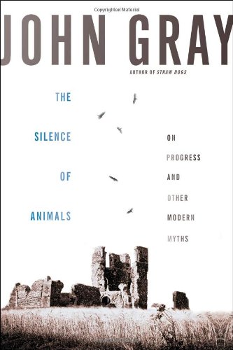 The Silence of Animals: On Progress and Other Modern Myths by John Gray