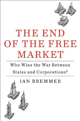 The End of the Free Market: Who Wins the War Between States and Corporations? by Ian Bremmer
