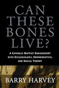 Can These Bones Live?: A Catholic Baptist Engagement with Ecclesiology, Hermeneutics, and Social Theory