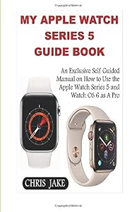 My Apple Watch Series 5: An Exclusive Self-Guided Manual on How to Use the Apple Watch Series 5 and Watch0S 6 as A Pro by Chris Jake