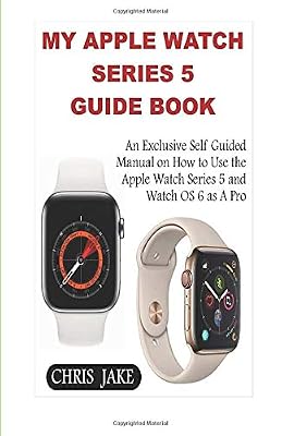 My Apple Watch Series 5: An Exclusive Self-Guided Manual on How to Use the Apple Watch Series 5 and Watch0S 6 as A Pro