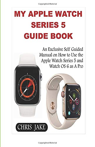 My Apple Watch Series 5: An Exclusive Self-Guided Manual on How to Use the Apple Watch Series 5 and Watch0S 6 as A Pro by Chris Jake