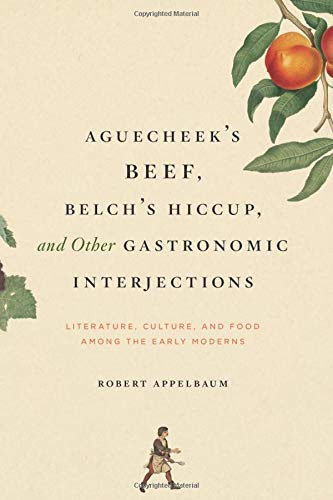 Aguecheek's Beef, Belch's Hiccup, and Other Gastronomic Interjections: Literature, Culture, and Food Among the Early Moderns by Robert Appelbaum