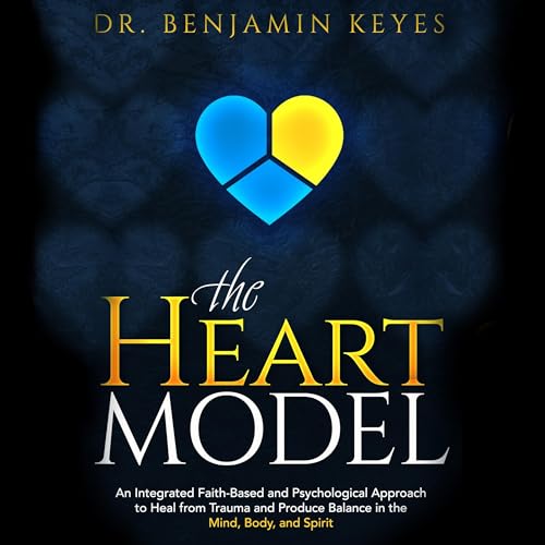 The HEART Model: An Integrated Faith-Based and Psychological Approach to Heal from Trauma and Produce Balance in the Mind, Body, and Spirit by Benjamin Keyes
