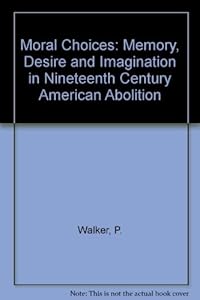 Moral Choices: Memory, Desire and Imagination in Nineteenth-Century American Abolition by Peter F. Walker