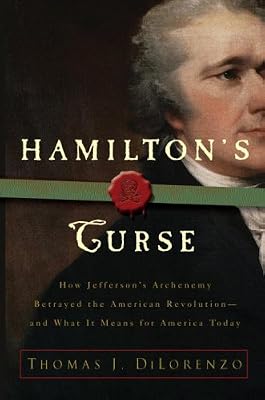 Hamilton's Curse: How Jefferson's Arch Enemy Betrayed the American Revolution--and What It Means for Americans Today
