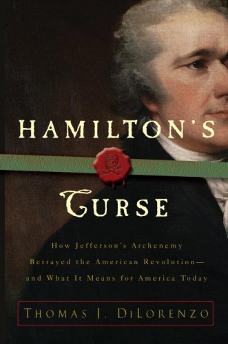 Hamilton's Curse: How Jefferson's Arch Enemy Betrayed the American Revolution--and What It Means for Americans Today by Thomas DiLorenzo
