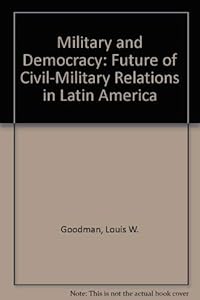 Military and Democracy: The Future of Civil-Military Relations in Latin America by Louis W. Goodman