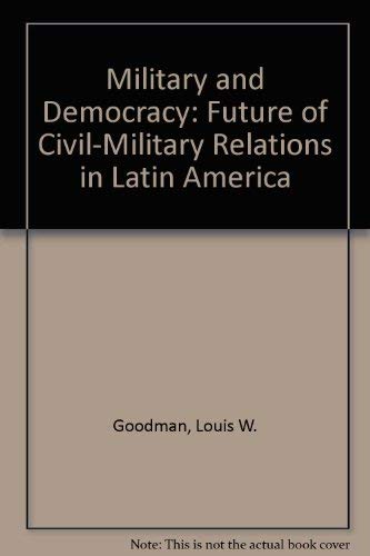 Military and Democracy: The Future of Civil-Military Relations in Latin America by Louis W. Goodman