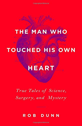 The Man Who Touched His Own Heart: True Tales of Science, Surgery, and Mystery by Rob Dunn