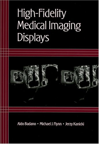 HighFidelity Medical Imaging Displays (SPIE Tutorial Texts in Optical Engineering Vol. TT63) by Aldo Badano
