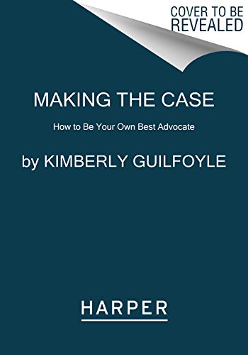 Making the Case: How to Be Your Own Best Advocate by Kimberly Guilfoyle