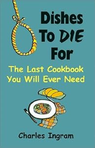 Dishes to Die for: The Last Cookbook You Will Ever Need by Charles Ingram