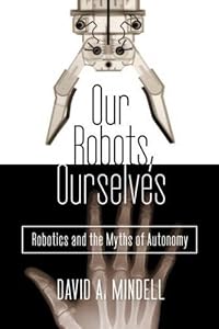 Our Robots, Ourselves: Robotics and the Myths of Autonomy by David A. Mindell