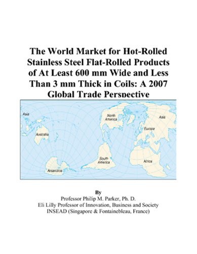 The World Market for Hot-Rolled Stainless Steel Flat-Rolled Products of At Least 600 mm Wide and Less Than 3 mm Thick in Coils: A 2007 Global Trade Perspective by Philip M. Parker