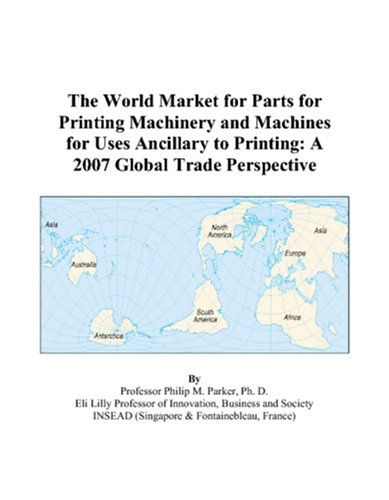 The World Market for Parts for Printing Machinery and Machines for Uses Ancillary to Printing: A 2007 Global Trade Perspective by Philip M. Parker