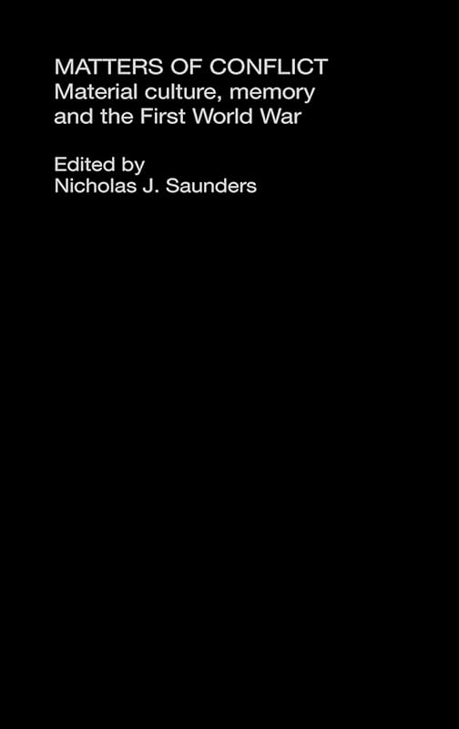 Matters of Conflict: Material Culture, Memory and the First World War by Nicholas J. Saunders