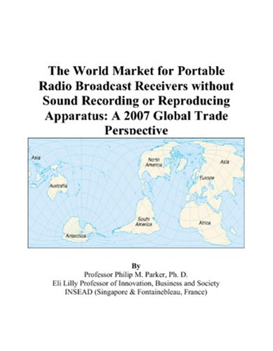 The World Market for Portable Radio Broadcast Receivers without Sound Recording or Reproducing Apparatus: A 2007 Global Trade Perspective by Philip M. Parker