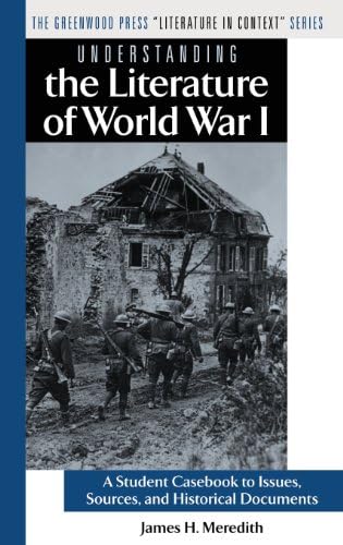 Understanding the Literature of World War I: A Student Casebook to Issues, Sources, and Historical Documents (The Greenwood Press "Literature in Context" Series) by James H. Meredith
