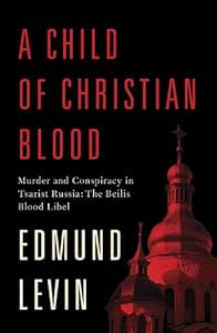 A Child of Christian Blood: Murder and Conspiracy in Tsarist Russia: The Beilis Blood Libel by Alex Beam