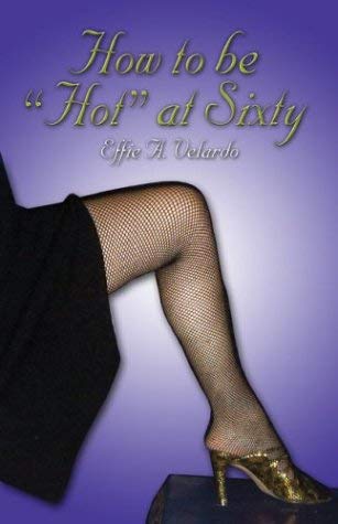 How to Be ""Hot"" at Sixty by Effie A. Velardo