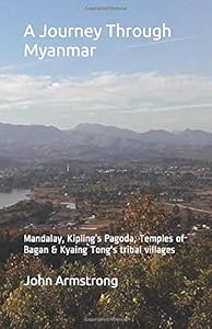 A Journey Through Myanmar: Mandalay, Kipling’s Pagoda, Temples of Bagan & Kyaing Tong's tribal villages. by John Armstrong